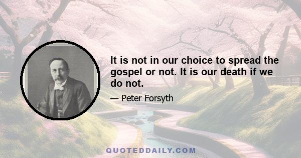 It is not in our choice to spread the gospel or not. It is our death if we do not.