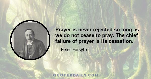 Prayer is never rejected so long as we do not cease to pray. The chief failure of prayer is its cessation.