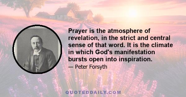 Prayer is the atmosphere of revelation, in the strict and central sense of that word. It is the climate in which God's manifestation bursts open into inspiration.