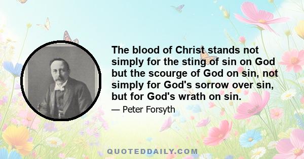 The blood of Christ stands not simply for the sting of sin on God but the scourge of God on sin, not simply for God's sorrow over sin, but for God's wrath on sin.