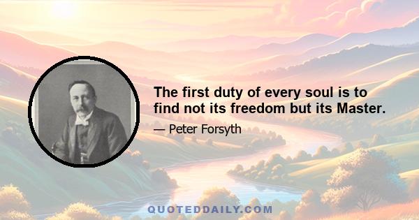 The first duty of every soul is to find not its freedom but its Master.