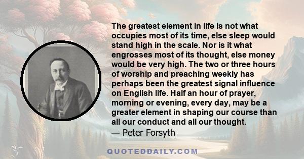 The greatest element in life is not what occupies most of its time, else sleep would stand high in the scale. Nor is it what engrosses most of its thought, else money would be very high. The two or three hours of