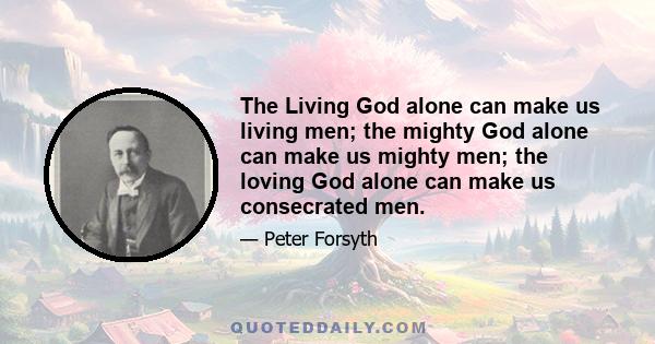 The Living God alone can make us living men; the mighty God alone can make us mighty men; the loving God alone can make us consecrated men.