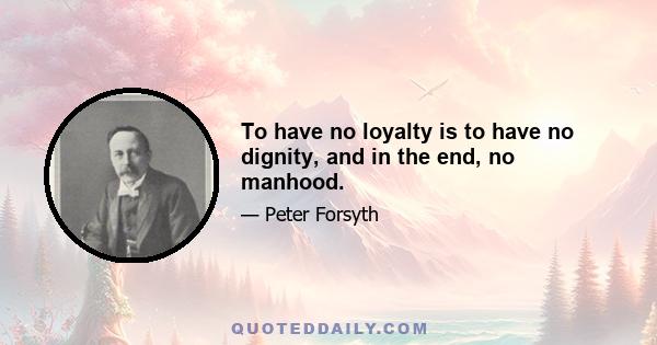 To have no loyalty is to have no dignity, and in the end, no manhood.