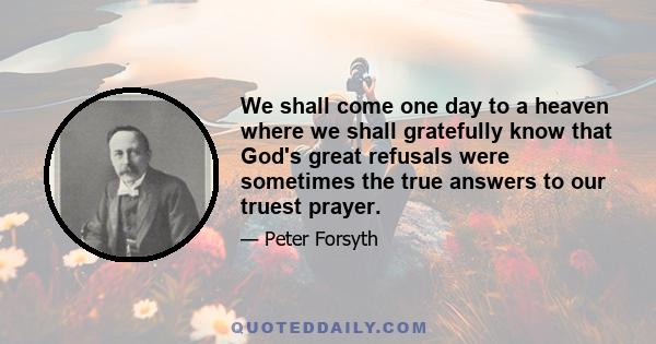 We shall come one day to a heaven where we shall gratefully know that God's great refusals were sometimes the true answers to our truest prayer.