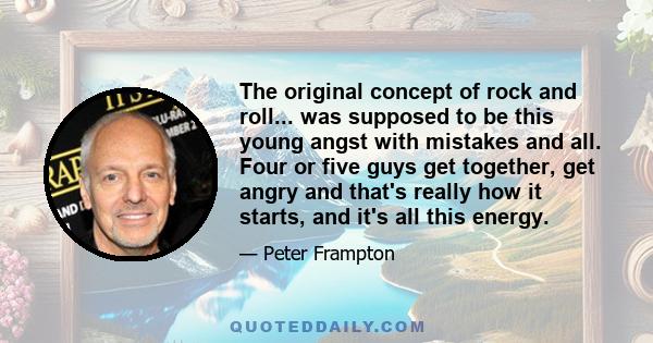 The original concept of rock and roll... was supposed to be this young angst with mistakes and all. Four or five guys get together, get angry and that's really how it starts, and it's all this energy.