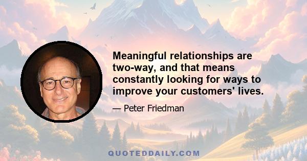 Meaningful relationships are two-way, and that means constantly looking for ways to improve your customers' lives.