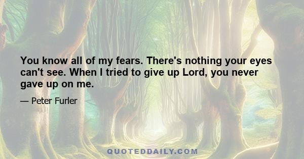 You know all of my fears. There's nothing your eyes can't see. When I tried to give up Lord, you never gave up on me.