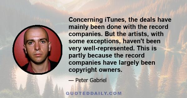 Concerning iTunes, the deals have mainly been done with the record companies. But the artists, with some exceptions, haven't been very well-represented. This is partly because the record companies have largely been