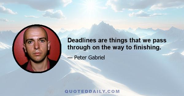 Deadlines are things that we pass through on the way to finishing.