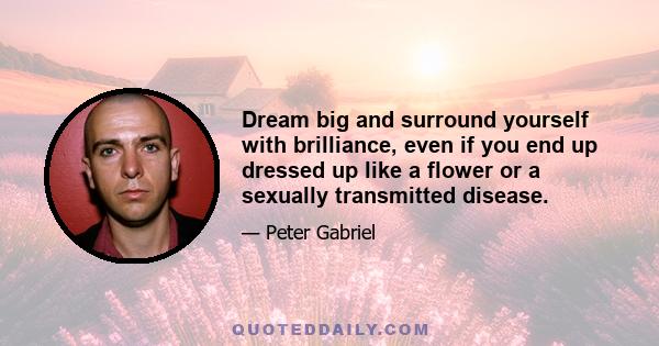 Dream big and surround yourself with brilliance, even if you end up dressed up like a flower or a sexually transmitted disease.