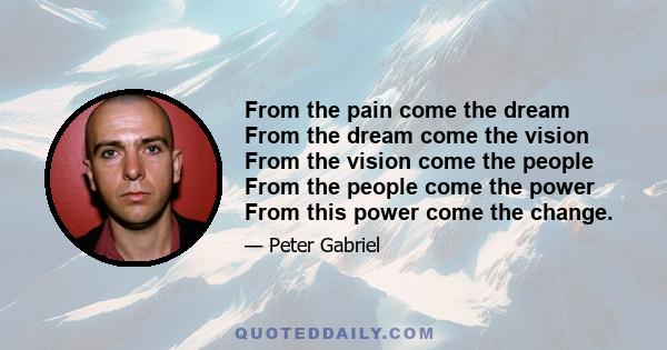 From the pain come the dream From the dream come the vision From the vision come the people From the people come the power From this power come the change.