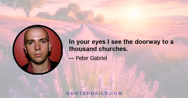 In your eyes I see the doorway to a thousand churches.