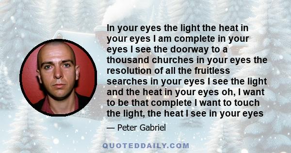 In your eyes the light the heat in your eyes I am complete in your eyes I see the doorway to a thousand churches in your eyes the resolution of all the fruitless searches in your eyes I see the light and the heat in