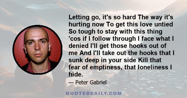 Letting go, it's so hard The way it's hurting now To get this love untied So tough to stay with this thing 'cos if I follow through I face what I denied I'll get those hooks out of me And I'll take out the hooks that I