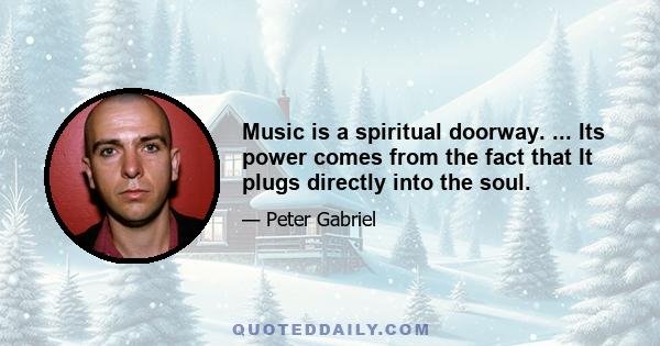 Music is a spiritual doorway. ... Its power comes from the fact that It plugs directly into the soul.