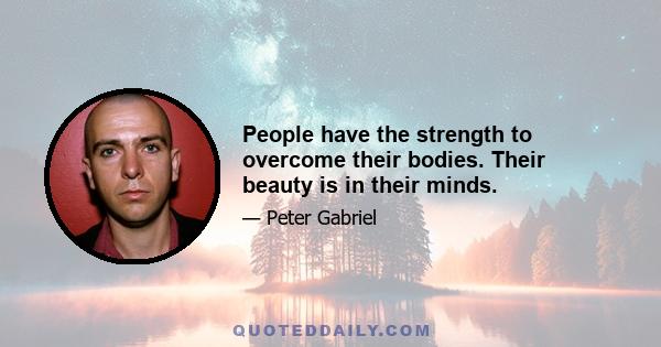 People have the strength to overcome their bodies. Their beauty is in their minds.