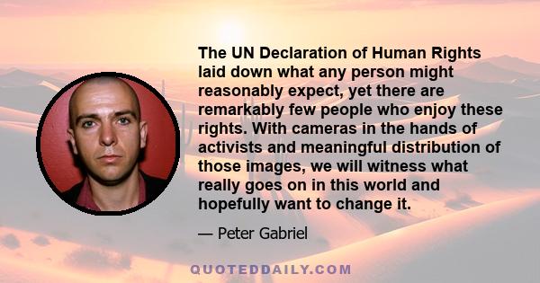 The UN Declaration of Human Rights laid down what any person might reasonably expect, yet there are remarkably few people who enjoy these rights. With cameras in the hands of activists and meaningful distribution of