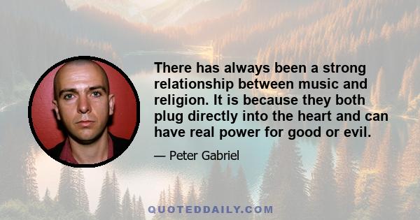 There has always been a strong relationship between music and religion. It is because they both plug directly into the heart and can have real power for good or evil.