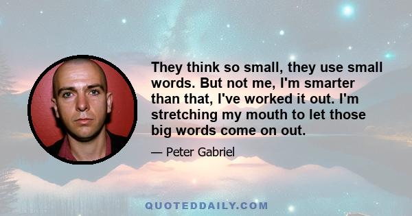 They think so small, they use small words. But not me, I'm smarter than that, I've worked it out. I'm stretching my mouth to let those big words come on out.