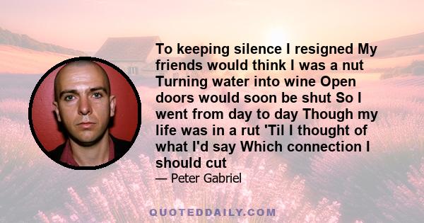 To keeping silence I resigned My friends would think I was a nut Turning water into wine Open doors would soon be shut So I went from day to day Though my life was in a rut 'Til I thought of what I'd say Which