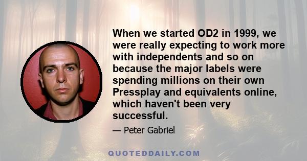 When we started OD2 in 1999, we were really expecting to work more with independents and so on because the major labels were spending millions on their own Pressplay and equivalents online, which haven't been very