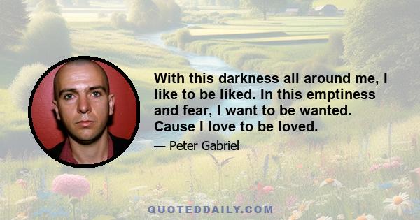 With this darkness all around me, I like to be liked. In this emptiness and fear, I want to be wanted. Cause I love to be loved.