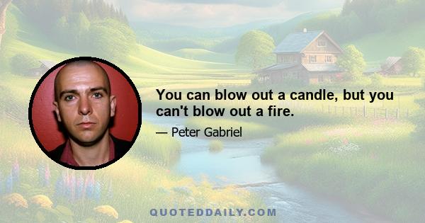 You can blow out a candle, but you can't blow out a fire.