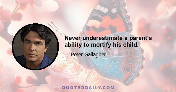 Never underestimate a parent's ability to mortify his child.