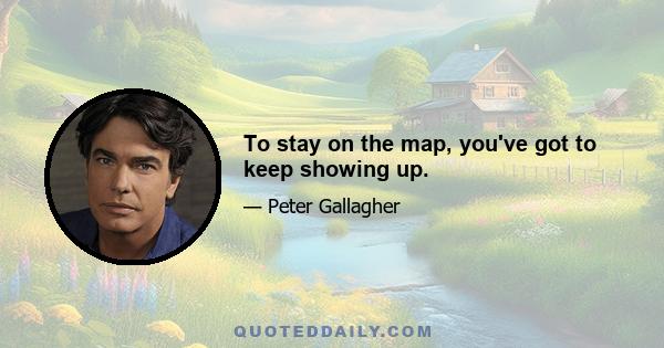 To stay on the map, you've got to keep showing up.