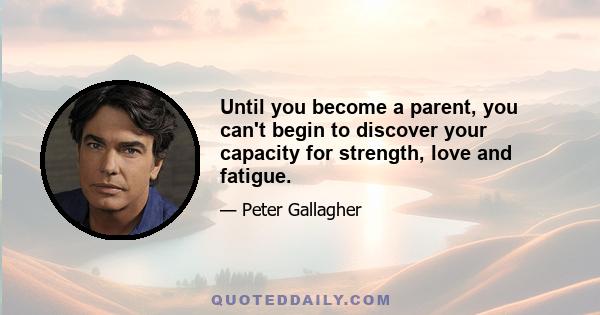 Until you become a parent, you can't begin to discover your capacity for strength, love and fatigue.