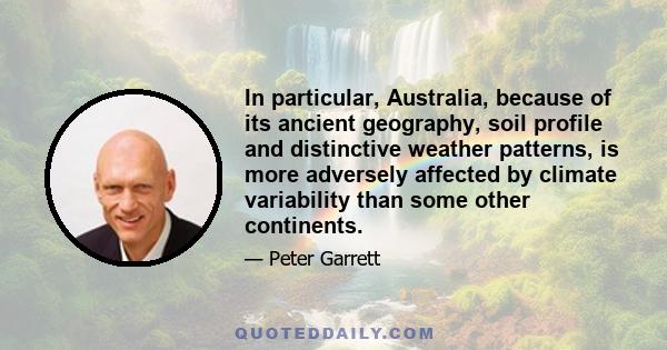 In particular, Australia, because of its ancient geography, soil profile and distinctive weather patterns, is more adversely affected by climate variability than some other continents.