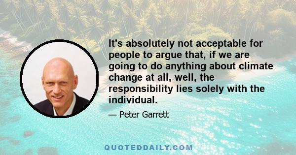 It's absolutely not acceptable for people to argue that, if we are going to do anything about climate change at all, well, the responsibility lies solely with the individual.