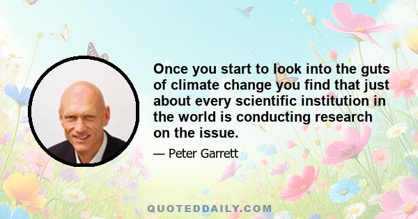 Once you start to look into the guts of climate change you find that just about every scientific institution in the world is conducting research on the issue.