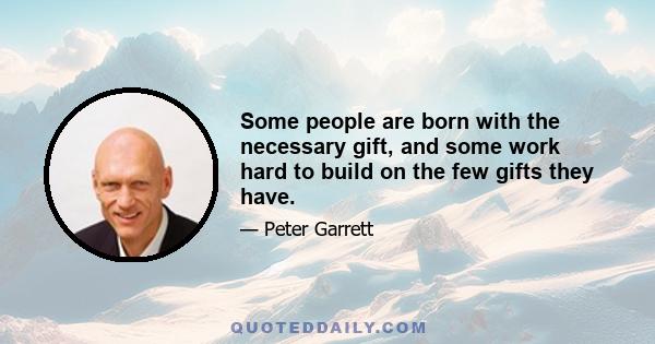 Some people are born with the necessary gift, and some work hard to build on the few gifts they have.