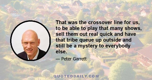 That was the crossover line for us, to be able to play that many shows, sell them out real quick and have that tribe queue up outside and still be a mystery to everybody else.