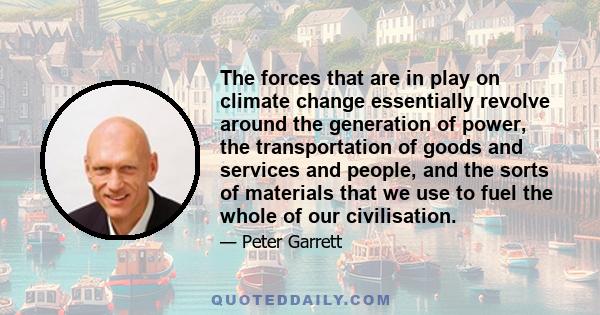 The forces that are in play on climate change essentially revolve around the generation of power, the transportation of goods and services and people, and the sorts of materials that we use to fuel the whole of our