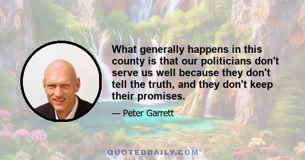 What generally happens in this county is that our politicians don't serve us well because they don't tell the truth, and they don't keep their promises.