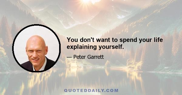 You don't want to spend your life explaining yourself.