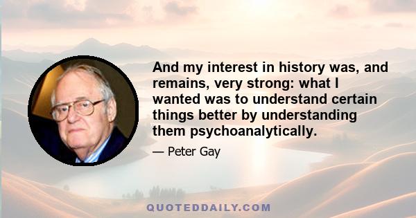 And my interest in history was, and remains, very strong: what I wanted was to understand certain things better by understanding them psychoanalytically.