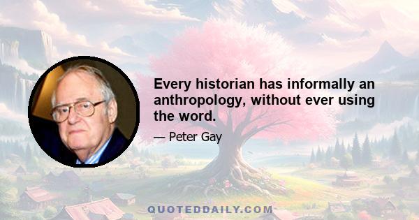 Every historian has informally an anthropology, without ever using the word.