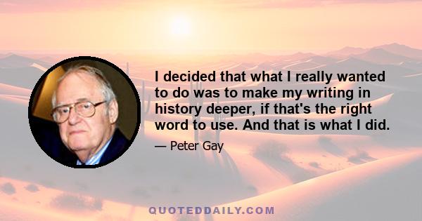 I decided that what I really wanted to do was to make my writing in history deeper, if that's the right word to use. And that is what I did.