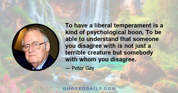 To have a liberal temperament is a kind of psychological boon, To be able to understand that someone you disagree with is not just a terrible creature but somebody with whom you disagree.