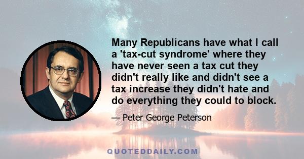 Many Republicans have what I call a 'tax-cut syndrome' where they have never seen a tax cut they didn't really like and didn't see a tax increase they didn't hate and do everything they could to block.