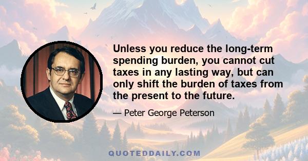 Unless you reduce the long-term spending burden, you cannot cut taxes in any lasting way, but can only shift the burden of taxes from the present to the future.