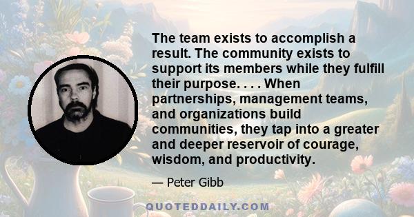 The team exists to accomplish a result. The community exists to support its members while they fulfill their purpose. . . . When partnerships, management teams, and organizations build communities, they tap into a