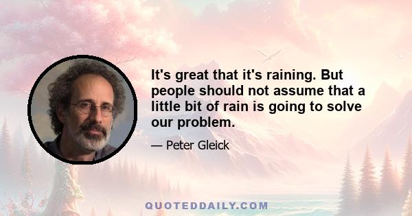 It's great that it's raining. But people should not assume that a little bit of rain is going to solve our problem.