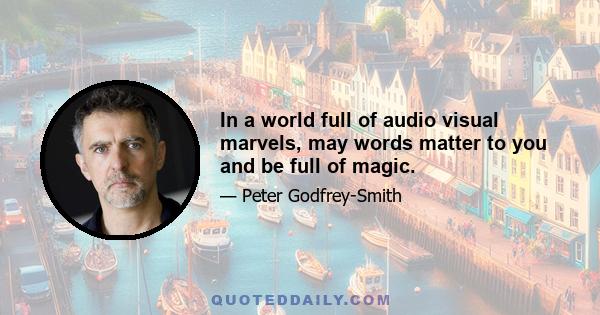 In a world full of audio visual marvels, may words matter to you and be full of magic.