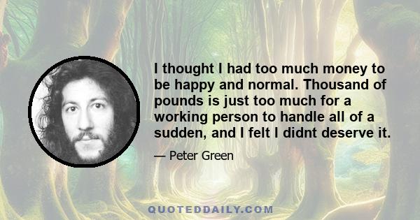 I thought I had too much money to be happy and normal. Thousand of pounds is just too much for a working person to handle all of a sudden, and I felt I didnt deserve it.