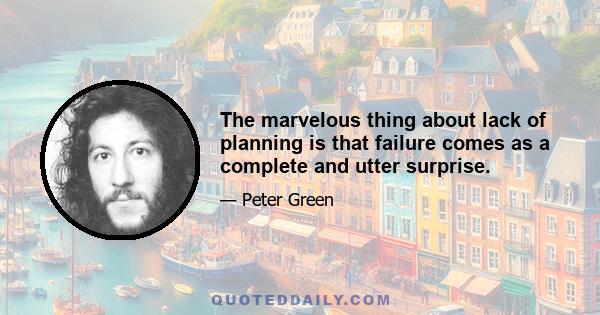 The marvelous thing about lack of planning is that failure comes as a complete and utter surprise.